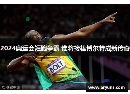 2024奥运会短跑争霸 谁将接棒博尔特成新传奇