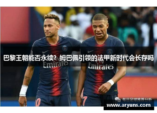 巴黎王朝能否永续？姆巴佩引领的法甲新时代会长存吗