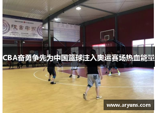 CBA奋勇争先为中国篮球注入奥运赛场热血能量
