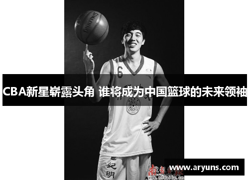 CBA新星崭露头角 谁将成为中国篮球的未来领袖