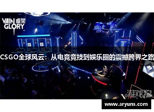 CSGO全球风云：从电竞竞技到娱乐圈的震撼跨界之路