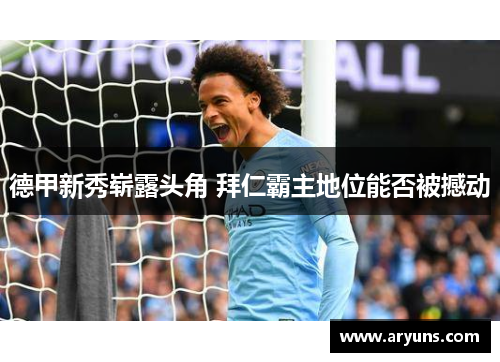 德甲新秀崭露头角 拜仁霸主地位能否被撼动