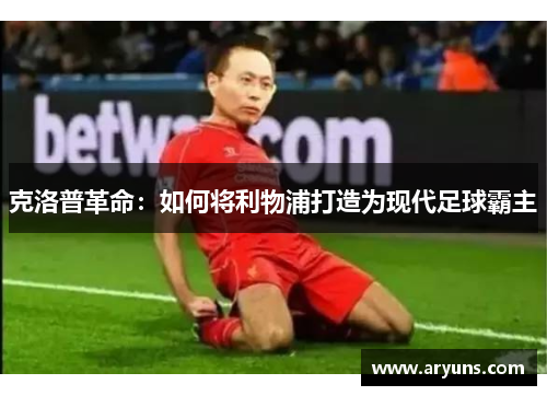 克洛普革命:如何将利物浦打造为现代足球霸主 克洛普革命:如何将利物浦打造为现代足球霸主