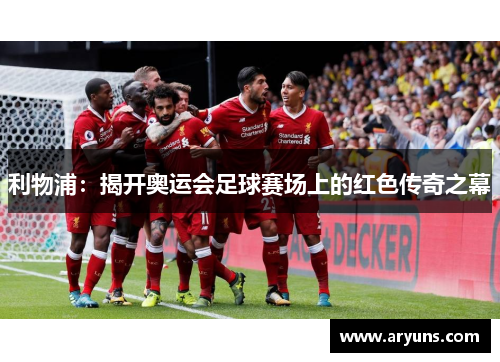 利物浦:揭开奥运会足球赛场上的红色传奇之幕 利物浦:揭开奥运会足球赛场上的红色传奇之幕