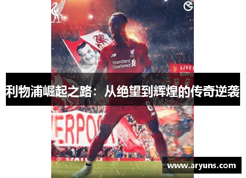 利物浦崛起之路:从绝望到辉煌的传奇逆袭 利物浦崛起之路:从绝望到辉煌的传奇逆袭