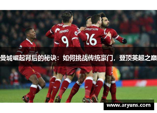 曼城崛起背后的秘诀：如何挑战传统豪门，登顶英超之巅