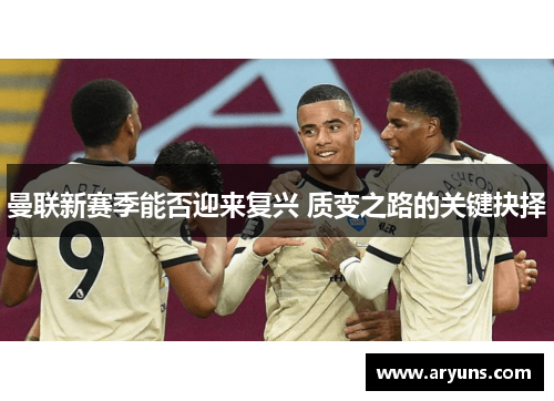 曼联新赛季能否迎来复兴 质变之路的关键抉择 曼联新赛季能否迎来复兴 质变之路的关键抉择