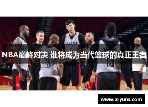 NBA巅峰对决 谁将成为当代篮球的真正王者 NBA巅峰对决 谁将成为当代篮球的真正王者