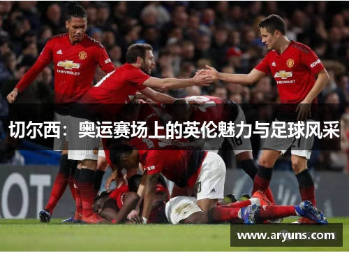 切尔西：奥运赛场上的英伦魅力与足球风采