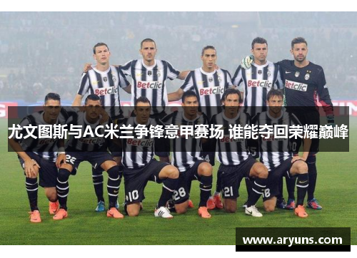 尤文图斯与AC米兰争锋意甲赛场 谁能夺回荣耀巅峰