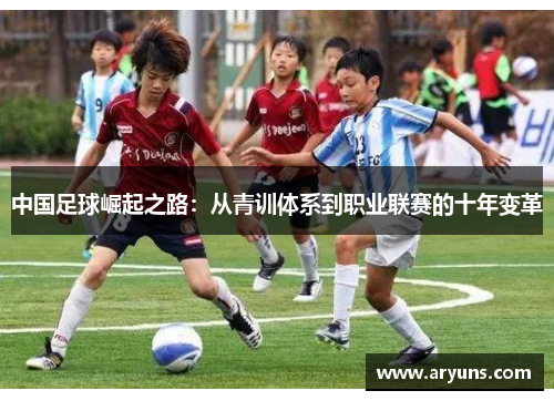 中国足球崛起之路：从青训体系到职业联赛的十年变革