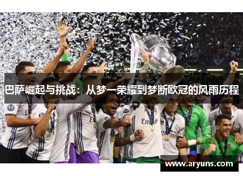 巴萨崛起与挑战：从梦一荣耀到梦断欧冠的风雨历程