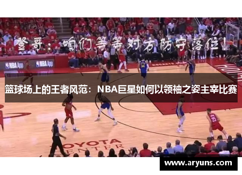篮球场上的王者风范：NBA巨星如何以领袖之姿主宰比赛