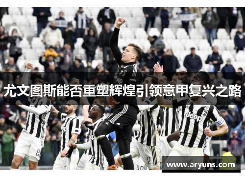 尤文图斯能否重塑辉煌引领意甲复兴之路