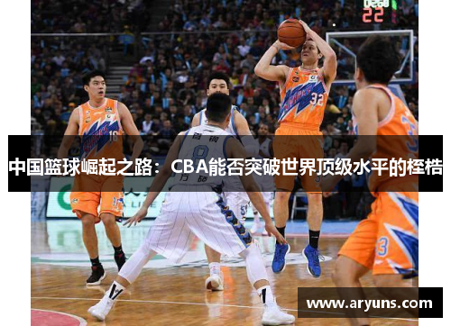 中国篮球崛起之路：CBA能否突破世界顶级水平的桎梏