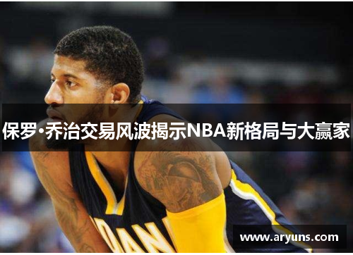 保罗·乔治交易风波揭示NBA新格局与大赢家