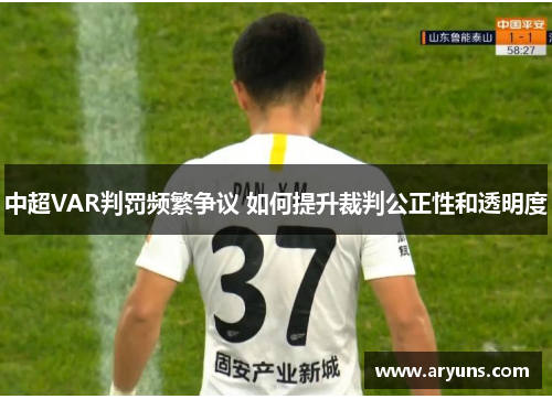 中超VAR判罚频繁争议 如何提升裁判公正性和透明度