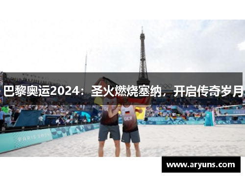 巴黎奥运2024：圣火燃烧塞纳，开启传奇岁月