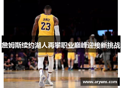 詹姆斯续约湖人再攀职业巅峰迎接新挑战