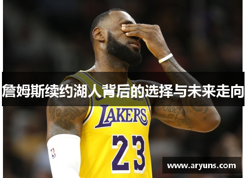 詹姆斯续约湖人背后的选择与未来走向