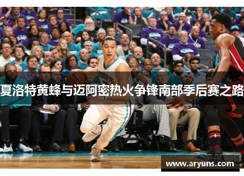 夏洛特黄蜂与迈阿密热火争锋南部季后赛之路