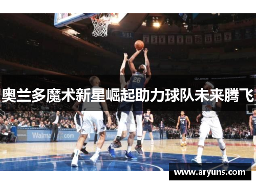 奥兰多魔术新星崛起助力球队未来腾飞