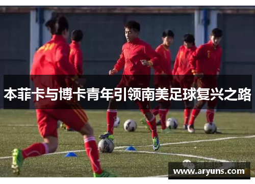 本菲卡与博卡青年引领南美足球复兴之路