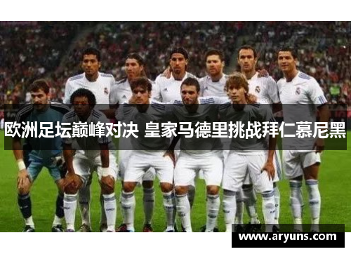 欧洲足坛巅峰对决 皇家马德里挑战拜仁慕尼黑