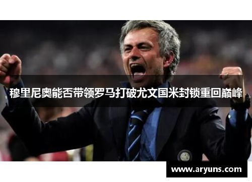 穆里尼奥能否带领罗马打破尤文国米封锁重回巅峰