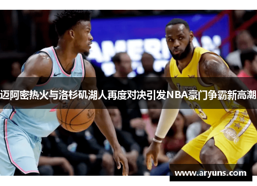 迈阿密热火与洛杉矶湖人再度对决引发NBA豪门争霸新高潮