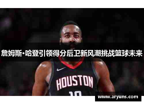 詹姆斯·哈登引领得分后卫新风潮挑战篮球未来