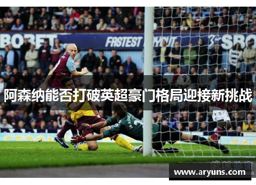 阿森纳能否打破英超豪门格局迎接新挑战