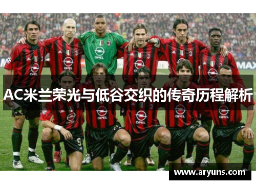 AC米兰荣光与低谷交织的传奇历程解析