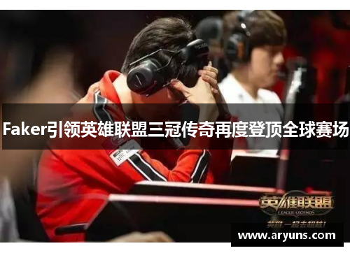 Faker引领英雄联盟三冠传奇再度登顶全球赛场