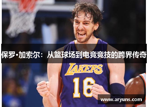 保罗·加索尔：从篮球场到电竞竞技的跨界传奇
