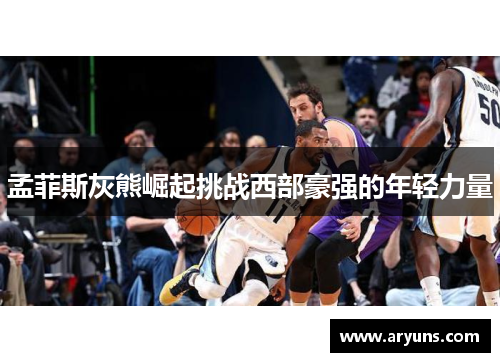 孟菲斯灰熊崛起挑战西部豪强的年轻力量