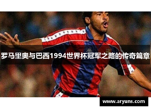 罗马里奥与巴西1994世界杯冠军之路的传奇篇章
