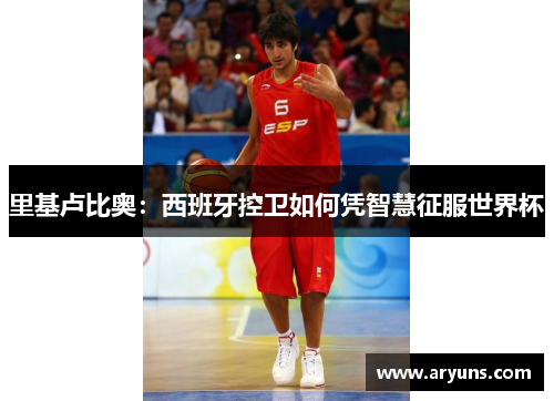 里基卢比奥：西班牙控卫如何凭智慧征服世界杯