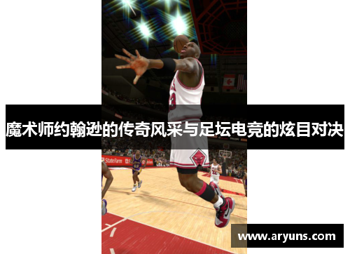 魔术师约翰逊的传奇风采与足坛电竞的炫目对决