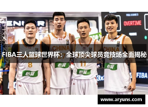 FIBA三人篮球世界杯：全球顶尖球员竞技场全面揭秘