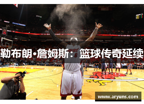 勒布朗·詹姆斯:篮球传奇延续 勒布朗·詹姆斯:篮球传奇延续