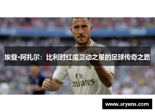 埃登·阿扎尔：比利时红魔灵动之星的足球传奇之路