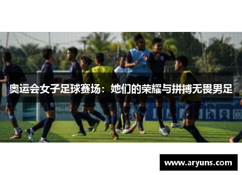 奥运会女子足球赛场：她们的荣耀与拼搏无畏男足