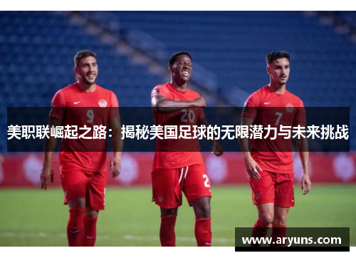美职联崛起之路:揭秘美国足球的无限潜力与未来挑战 美职联崛起之路:揭秘美国足球的无限潜力与未来挑战