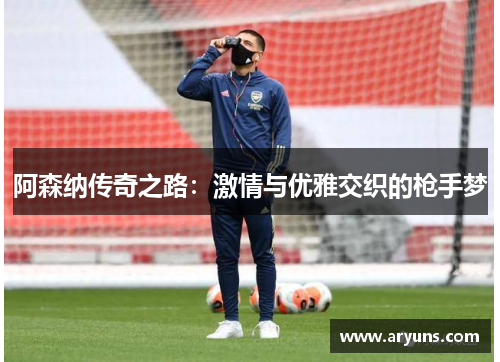 阿森纳传奇之路：激情与优雅交织的枪手梦