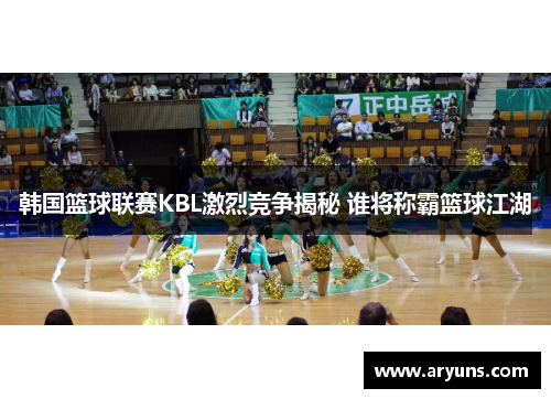 韩国篮球联赛KBL激烈竞争揭秘 谁将称霸篮球江湖