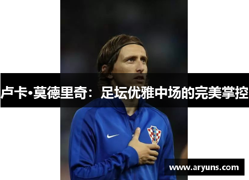 卢卡·莫德里奇：足坛优雅中场的完美掌控