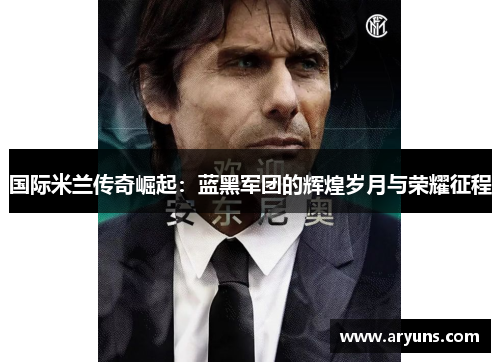 国际米兰传奇崛起：蓝黑军团的辉煌岁月与荣耀征程