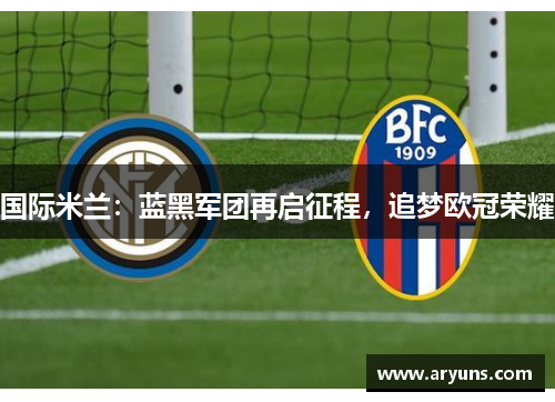 国际米兰：蓝黑军团再启征程，追梦欧冠荣耀