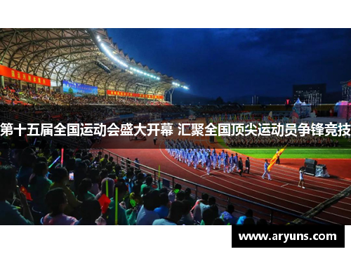 第十五届全国运动会盛大开幕 汇聚全国顶尖运动员争锋竞技